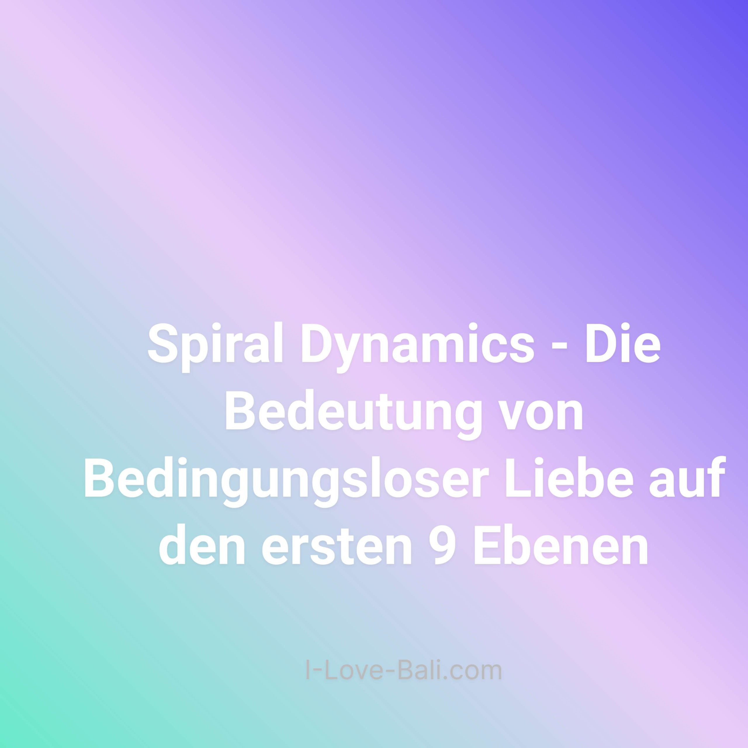 Spiral Dynamics – Die Wertvorstellungen über Bedingungslose Liebe auf den ersten 9 Ebenen